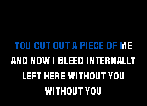 YOU CUT OUT A PIECE OF ME
AND HOW I BLEED lHTERHALLY
LEFT HERE WITHOUT YOU
WITHOUT YOU