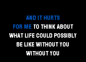 AND IT HURTS
FOR ME TO THINK ABOUT
WHAT LIFE COULD POSSIBLY
BE LIKE WITHOUT YOU
WITHOUT YOU