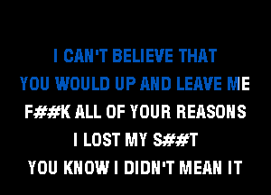 I CAN'T BELIEVE THAT
YOU WOULD UP AND LEAVE ME
FififK ALL OF YOUR REASONS
I LOST MY StfifT
YOU KHOWI DIDN'T MEAN IT