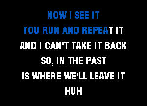 DWI SEE IT
YOU HUN AND REPEAT IT
AND I CAN'T TRKE IT BACK
SO, IN THE PAST
IS WHERE WE'LL LEAVE IT
HUH