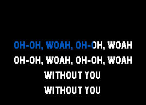 OH-DH, WOAH, OH-OH, WOAH

OH-OH, WOAH, OH-OH, WOAH
WITHOUT YOU
WITHOUT YOU