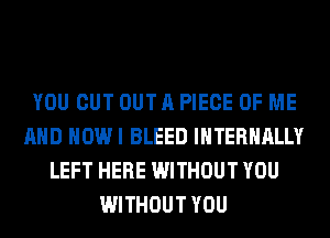 YOU CUT OUT A PIECE OF ME
AND HOW I BLEED lHTERHALLY
LEFT HERE WITHOUT YOU
WITHOUT YOU