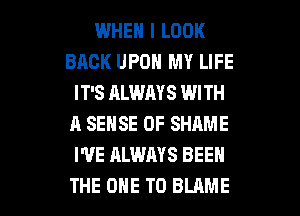WHEN I LOOK
BACK UPON MY LIFE
IT'S ALWAYS WITH
A SENSE 0F SHAME
I'VE ALWAYS BEEN

THE ONE TO BLAME l