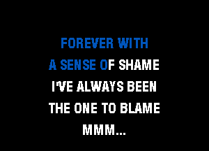 FOREVER WITH
A SENSE 0F SHAME

I'VE ALWMS BEEN
THE ONE TO BLAME
MMM...
