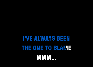 I'VE ALWMS BEEN
THE ONE TO BLAME
MMM...