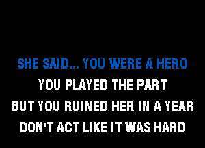 SHE SAID... YOU WERE A HERO
YOU PLAYED THE PART
BUTYOU RUIHED HER IH AYEAR
DON'T ACT LIKE IT WAS HARD