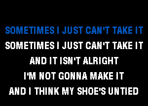 SOMETIMES I JUST CAN'T TAKE IT
SOMETIMES I JUST CAN'T TAKE IT
MID IT ISII'T ALRIGHT
I'M NOT GOIIIIII MAKE IT
MID I THINK MY SHOE'S UIITIED