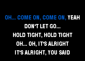 0H... COME ON, COME OH, YEAH
DON'T LET GO...
HOLD TIGHT, HOLD TIGHT
0H... 0H, IT'S ALRIGHT
IT'S ALRIGHT, YOU SAID