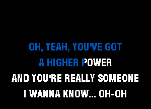 OH, YEAH, YOU'VE GOT
A HIGHER POWER
AND YOU'RE REALLY SOMEONE
I WANNA KNOW... OH-OH