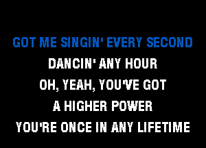 GOT ME SIHGIH' EVERY SECOND
DANCIH' ANY HOUR
OH, YEAH, YOU'VE GOT
A HIGHER POWER
YOU'RE ONCE IN ANY LIFETIME