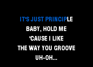 IT'S JUST PRINCIPLE
BABY, HOLD ME

'CAUSE I LIKE
THE WAY YOU GROOVE
UH-OH...