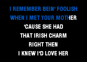I REMEMBER BEIII' FOOLISH
WHEN I MET YOUR MOTHER
'CAU SE SHE HAD
THAT IRISH CHARM
RIGHT THEN
I KNEW I'D LOVE HER