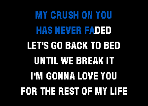 MY CRUSH ON YOU
HAS NEVER FADED
LET'S GO BACK TO BED
UNTIL WE BREAK IT
I'M GONNA LOVE YOU
FOR THE REST OF MY LIFE