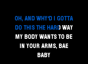 0H, AND WHY'D I GOTTA

DO THIS THE HARD WAY

MY BODY WANTS TO BE
IN YOUR ARMS, BAE

BABY I