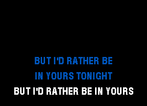 BUT I'D RATHER BE
IN YOURS TONIGHT
BUT I'D RATHER BE IN YOURS