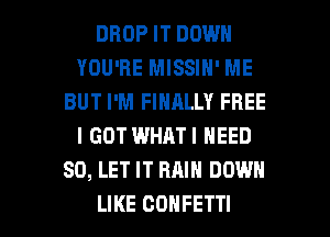 DROP IT DOWN
YOU'RE MISSIN' ME
BUT I'M FINALLY FREE
I GOT WHATI NEED
SD, LET IT RAIN DOWN

LIKE CONFETTI l