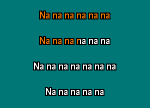 Na na na na na na

Na na na na na na

Na na na na na na na

Na na na na na