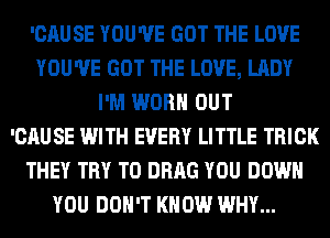 'CAUSE YOU'VE GOT THE LOVE
YOU'VE GOT THE LOVE, LADY
I'M WORN OUT
'CAU SE WITH EVERY LITTLE TRICK
THEY TRY TO DRAG YOU DOWN
YOU DON'T KNOW WHY...