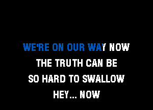 WE'RE ON OUR WAY HOW

THE TRUTH CAN BE
SO HARD TO SWALLOW
HEY... HOW
