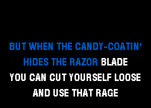 BUT WHEN THE CANDY-COATIH'
HIDES THE RAZOR BLADE
YOU CAN CUT YOURSELF LOOSE
AND USE THAT RAGE