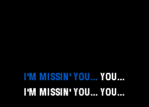 I'M MISSIN' YOU... YOU...
I'M MISSIN' YOU... YOU...