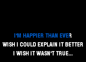 I'M HAPPIER THAN EVER
WISH I COULD EXPLAIN IT BETTER
I WISH IT WASH'T TRUE...