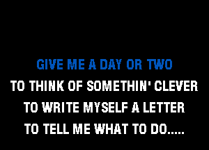 GIVE ME A DAY OR TWO
T0 THINK OF SOMETHIH' CLEVER
TO WRITE MYSELF A LETTER
TO TELL ME WHAT TO DO .....