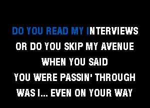 DO YOU READ MY INTERVIEWS
0R DO YOU SKIP MY AVENUE
WHEN YOU SAID
YOU WERE PASSIH' THROUGH
WAS l... EVEN ON YOUR WAY