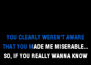 YOU CLEARLY WEREH'T AWARE
THAT YOU MADE ME MISERABLE...
SO, IF YOU REALLY WANNA KNOW