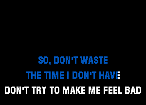 SO, DON'T WASTE
THE TIME I DON'T HAVE
DON'T TRY TO MAKE ME FEEL BAD