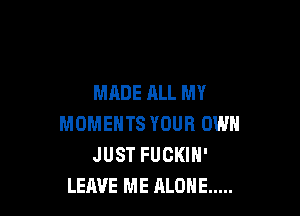 MADE ALL MY

MOMENTS YOUR OWN
JUST FUCKIN'
LEAVE ME ALONE .....