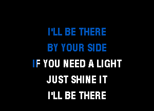 I'LL BE THERE
BY YOUR SIDE

IF YOU NEED A LIGHT
JUST SHINE IT
I'LL BE THERE