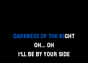 DARKNESS OF THE NIGHT
0H... 0H
I'LL BE BY YOUR SIDE
