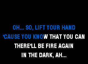 0H... 80, LIFT YOUR HAND
'CAU SE YOU KN 0W THAT YOU CAN
THERE'LL BE FIRE AGAIN
I THE DARK, AH...