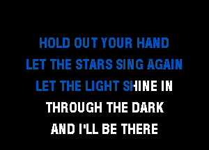 HOLD OUT YOUR HAND
LET THE STARS SING AGAIN
LET THE LIGHT SHINE IN
THROUGH THE DARK
AND I'LL BE THERE