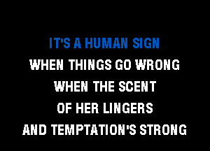 IT'S A HUMRN SIGN
IWHEN THINGS GO WRONG
WHEN THE SCENT
OF HER LIHGEBS
AND TEMPTATIOH'S STRONG