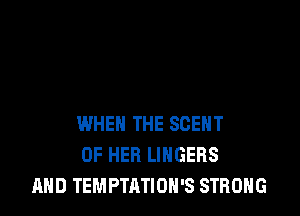 WHEN THE SCEHT
OF HER LINGERS
AND TEMPTATIOH'S STRONG