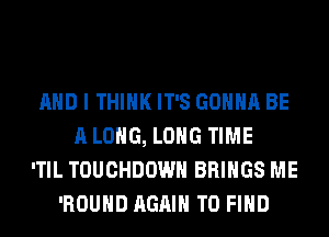 AND I THINK IT'S GONNA BE
A LONG, LONG TIME
'TIL TOUCHDOWN BRINGS ME
'ROUHD AGAIN TO FIND