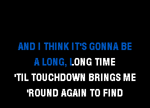 AND I THINK IT'S GONNA BE
A LONG, LONG TIME
'TIL TOUCHDOWN BRINGS ME
'ROUHD AGAIN TO FIND