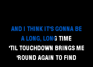 AND I THINK IT'S GONNA BE
A LONG, LONG TIME
'TIL TOUCHDOWN BRINGS ME
'ROUHD AGAIN TO FIND