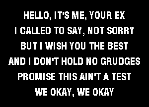 HELLO, IT'S ME, YOUR EX
I CALLED TO SAY, HOT SORRY
BUT I WISH YOU THE BEST
MID I DON'T HOLD IIO GRUDGES
PROMISE THIS IIIII'T A TEST
WE OKAY, WE OKAY