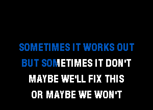 SOMETIMES IT WORKS OUT
BUT SOMETIMES IT DON'T
MAYBE WE'LL FIX THIS
0R MAYBE WE WON'T