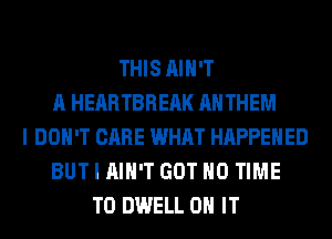 THIS AIN'T
A HEARTBREAK ANTHEM
I DON'T CARE WHAT HAPPENED
BUT I AIN'T GOT H0 TIME
TO DWELL ON IT