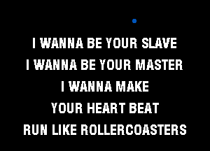 I WANNA BE YOUR SLAVE
I WANNA BE YOUR MASTER
I WANNA MAKE
YOUR HEART BEAT
RUII LIKE ROLLERCOASTERS