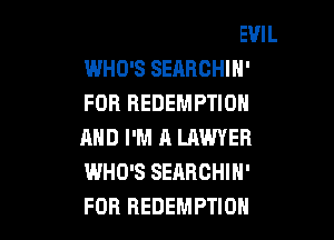 BECAUSE I'M THE DEVIL
WHO'S SEARCHIN'
FOB REDEMPTION
AND I'M A LAWYER
WHO'S SEARCHIN'

FOR REDEMPTION l