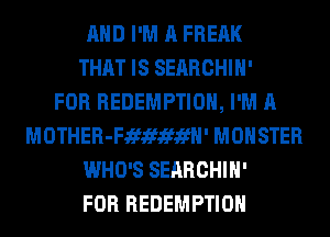 AND I'M A FREAK
THAT IS SEARCHIH'

FOR REDEMPTION, I'M A
MOTHER-Fififififfl' MONSTER
WHO'S SEARCHIH'

FOR REDEMPTION