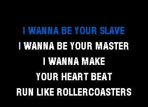I WANNA BE YOUR SLAVE
I WANNA BE YOUR MASTER
I WANNA MAKE
YOUR HEART BEAT
RUII LIKE ROLLERCOASTERS