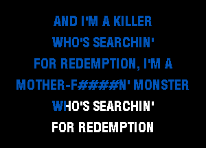 AND I'M A KILLER
WHO'S SEARCHIH'

FOR REDEMPTION, I'M A
MOTHER-Fififififfl' MONSTER
WHO'S SEARCHIH'

FOR REDEMPTION