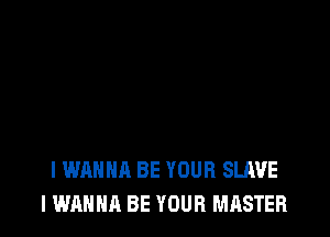 I WANNA BE YOUR SLAVE
I WANNA BE YOUR MASTER