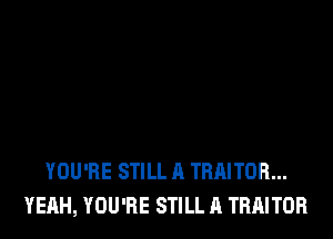 YOU'RE STILL A TRHITOR...
YEAH, YOU'RE STILL A TRAITOR